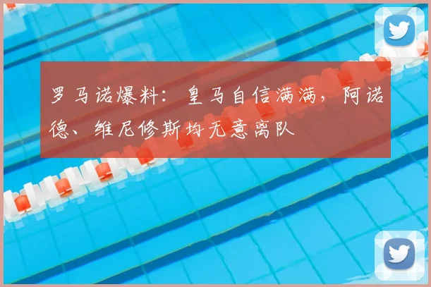 罗马诺爆料：皇马自信满满，阿诺德、维尼修斯均无意离队