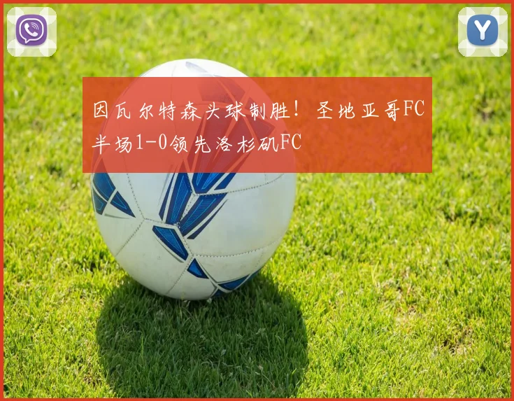 因瓦尔特森头球制胜！圣地亚哥FC半场1-0领先洛杉矶FC