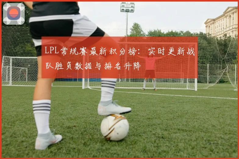 LPL常规赛最新积分榜:实时更新战队胜负数据与排名升降