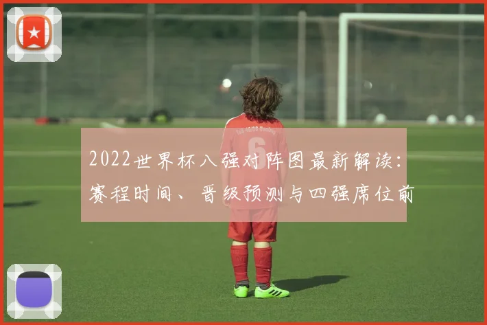 2022世界杯八强对阵图最新解读：赛程时间、晋级预测与四强席位前瞻