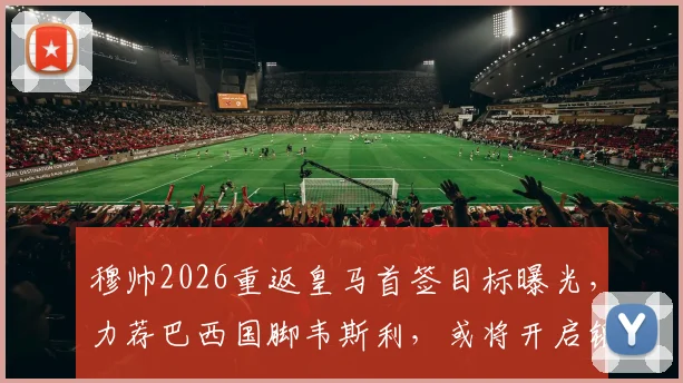 穆帅2026重返皇马首签目标曝光，力荐巴西国脚韦斯利，或将开启银河战舰新纪元