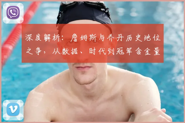 深度解析：詹姆斯与乔丹历史地位之争，从数据、时代到冠军含金量全面对比