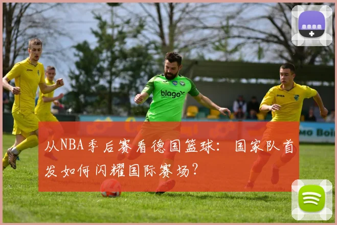 从NBA季后赛看德国篮球:国家队首发如何闪耀国际赛场?
