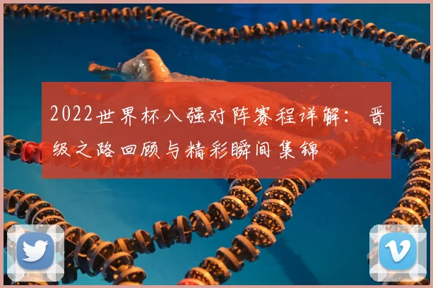 2022世界杯八强对阵赛程详解:晋级之路回顾与精彩瞬间集锦