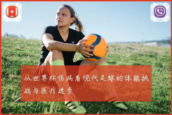 从世界杯伤病看现代足球的体能挑战与医疗进步