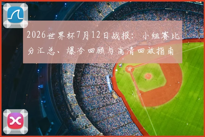 2026世界杯7月12日战报：小组赛比分汇总、爆冷回顾与高清回放指南