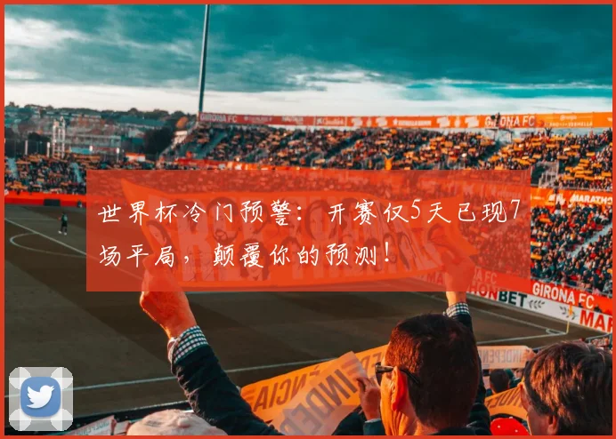 世界杯冷门预警：开赛仅5天已现7场平局，颠覆你的预测！