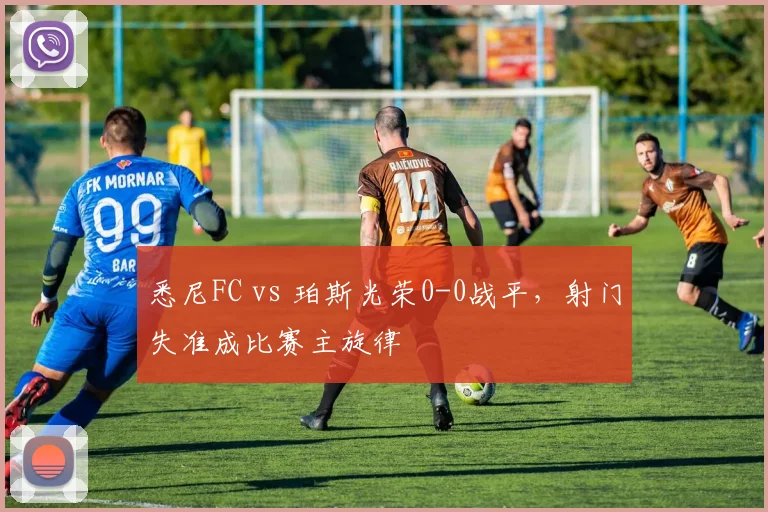 悉尼FC vs 珀斯光荣0-0战平，射门失准成比赛主旋律