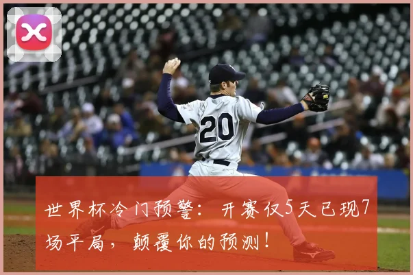 世界杯冷门预警：开赛仅5天已现7场平局，颠覆你的预测！