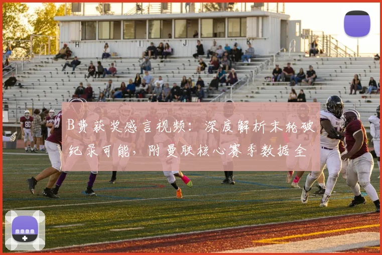 B费获奖感言视频:深度解析末轮破纪录可能,附曼联核心赛季数据全纪录