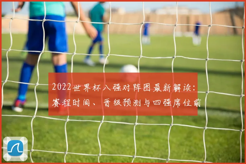 2022世界杯八强对阵图最新解读：赛程时间、晋级预测与四强席位前瞻