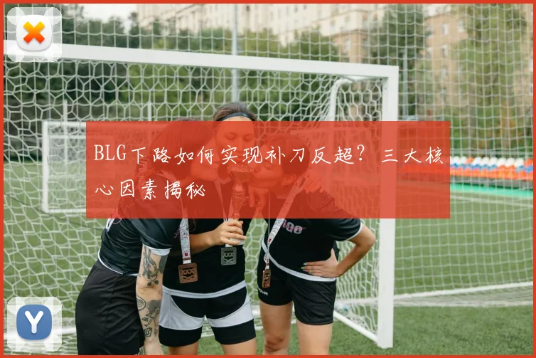 BLG下路如何实现补刀反超？三大核心因素揭秘