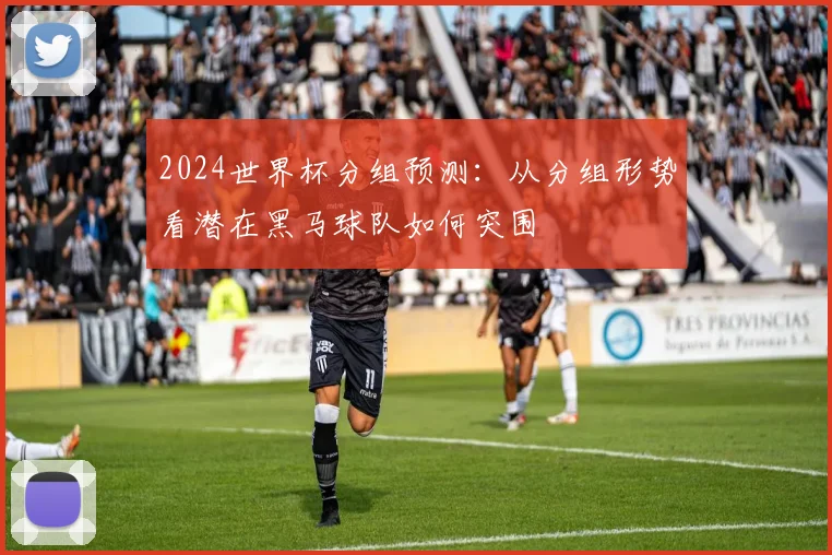 2024世界杯分组预测：从分组形势看潜在黑马球队如何突围