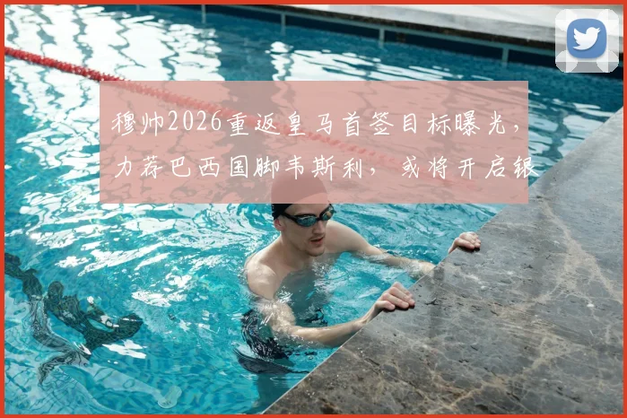 穆帅2026重返皇马首签目标曝光，力荐巴西国脚韦斯利，或将开启银河战舰新纪元