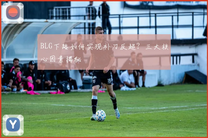 BLG下路如何实现补刀反超？三大核心因素揭秘
