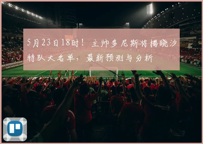 5月23日18时!主帅多尼斯将揭晓沙特队大名单,最新预测与分析