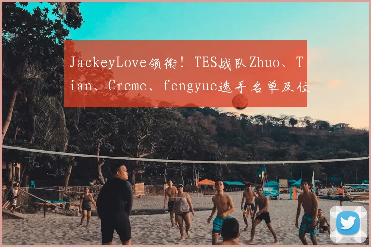 JackeyLove领衔!TES战队Zhuo、Tian、Creme、fengyue选手名单及位置介绍