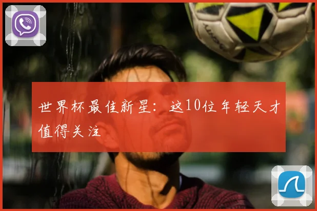 世界杯最佳新星：这10位年轻天才值得关注
