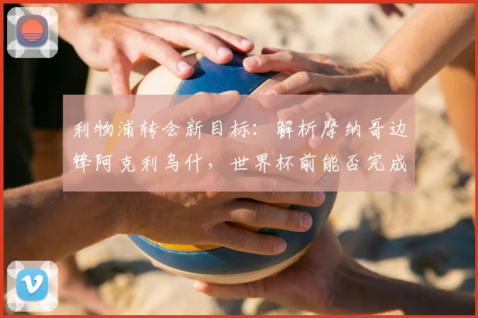 利物浦转会新目标：解析摩纳哥边锋阿克利乌什，世界杯前能否完成签约？