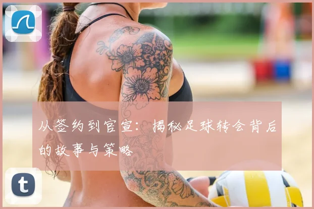从签约到官宣：揭秘足球转会背后的故事与策略