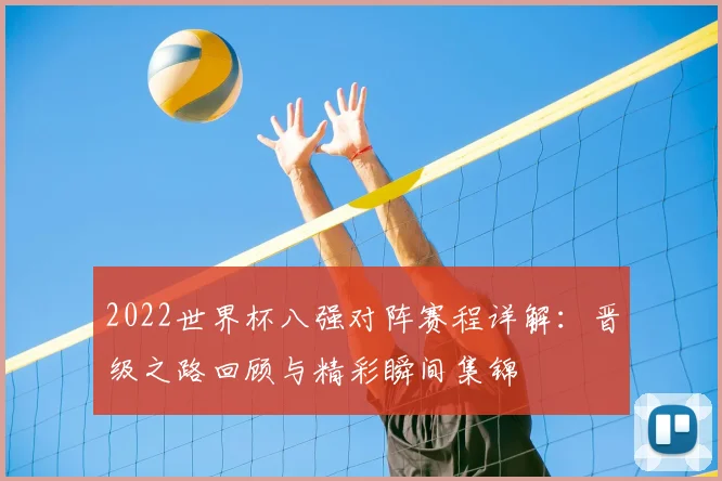 2022世界杯八强对阵赛程详解：晋级之路回顾与精彩瞬间集锦