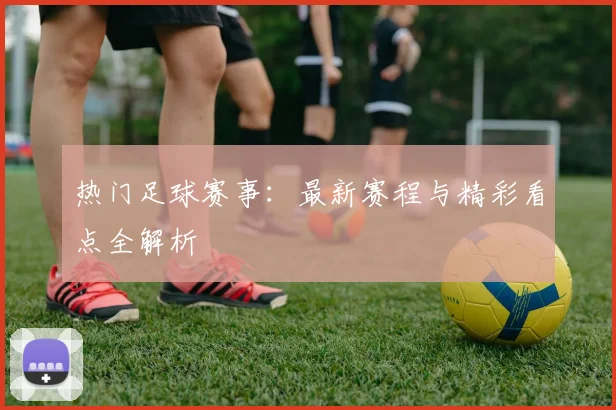 热门足球赛事：最新赛程与精彩看点全解析