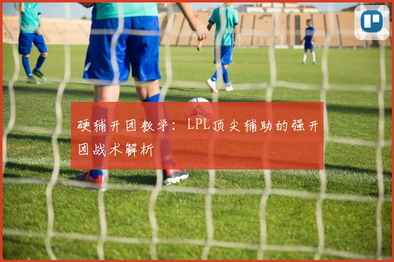硬辅开团教学：LPL顶尖辅助的强开团战术解析