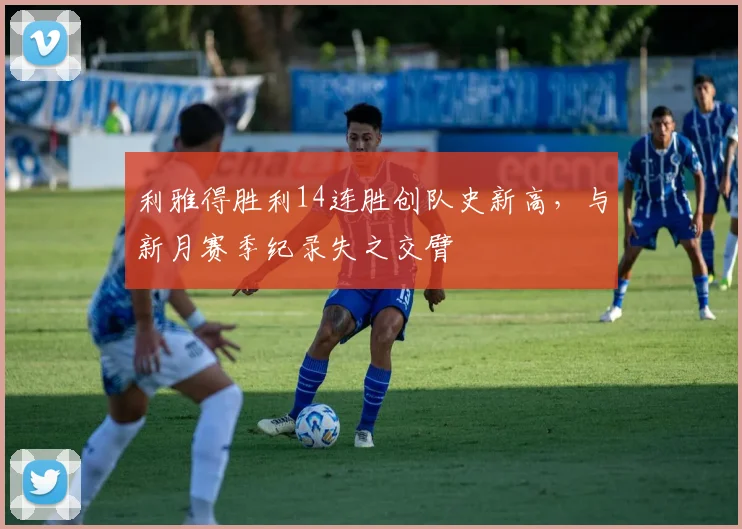 利雅得胜利14连胜创队史新高，与新月赛季纪录失之交臂