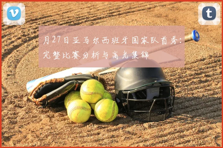 月27日亚马尔西班牙国家队首秀：完整比赛分析与高光集锦