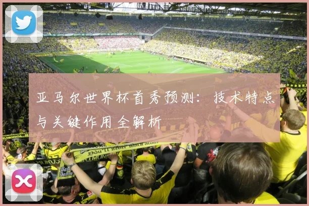 亚马尔世界杯首秀预测：技术特点与关键作用全解析
