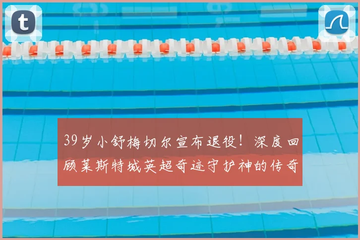 39岁小舒梅切尔宣布退役!深度回顾莱斯特城英超奇迹守护神的传奇生涯